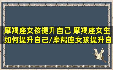 摩羯座女孩提升自己 摩羯座女生如何提升自己/摩羯座女孩提升自己 摩羯座女生如何提升自己-我的网站